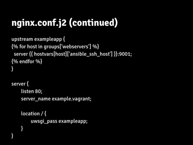 nginx.conf.j2 (continued)
upstream exampleapp {
{% for host in groups['webservers'] %}
server {{ hostvars[host]['ansible_ssh_host'] }}:9001;
{% endfor %}
}
server {
listen 80;
server_name example.vagrant;
location / {
uwsgi_pass exampleapp;
}
}
