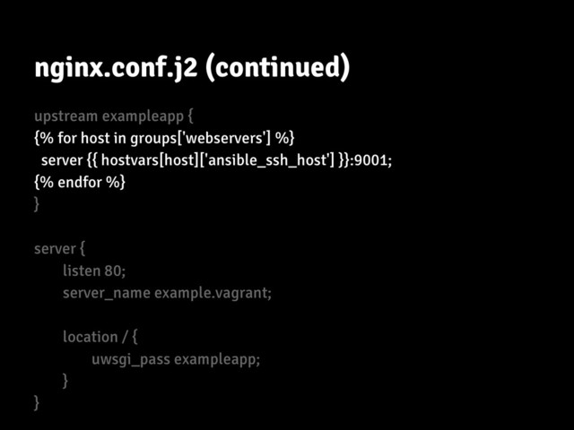 nginx.conf.j2 (continued)
upstream exampleapp {
{% for host in groups['webservers'] %}
server {{ hostvars[host]['ansible_ssh_host'] }}:9001;
{% endfor %}
}
server {
listen 80;
server_name example.vagrant;
location / {
uwsgi_pass exampleapp;
}
}
