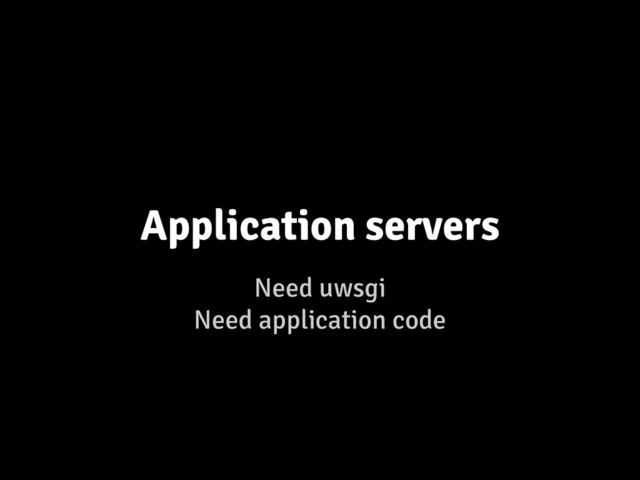 Need uwsgi
Need application code
Application servers
