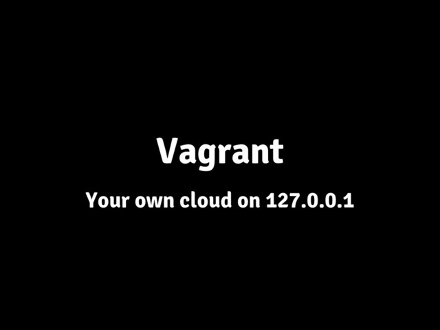 Vagrant
Your own cloud on 127.0.0.1
