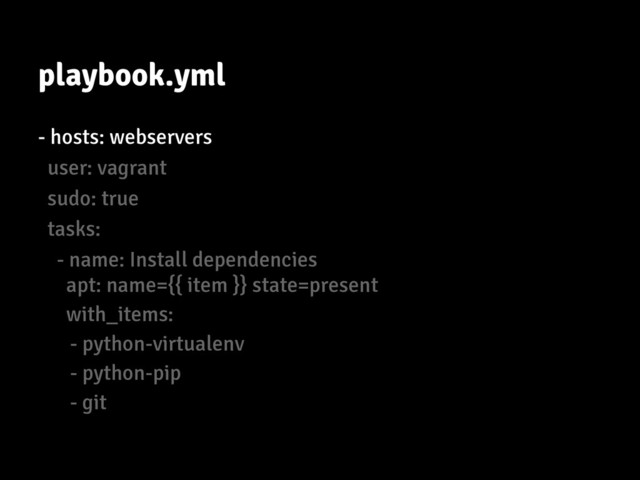 playbook.yml
- hosts: webservers
user: vagrant
sudo: true
tasks:
- name: Install dependencies
apt: name={{ item }} state=present
with_items:
- python-virtualenv
- python-pip
- git
