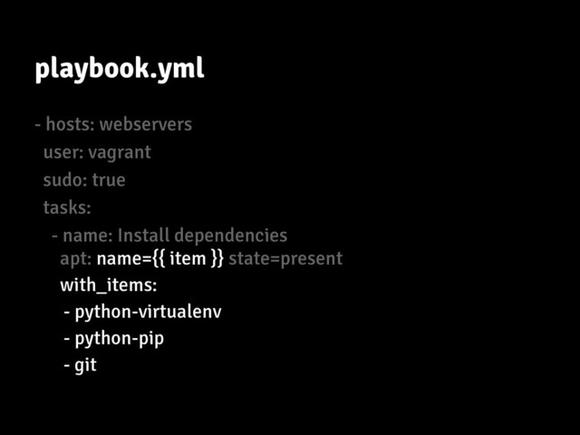 playbook.yml
- hosts: webservers
user: vagrant
sudo: true
tasks:
- name: Install dependencies
apt: name={{ item }} state=present
with_items:
- python-virtualenv
- python-pip
- git
