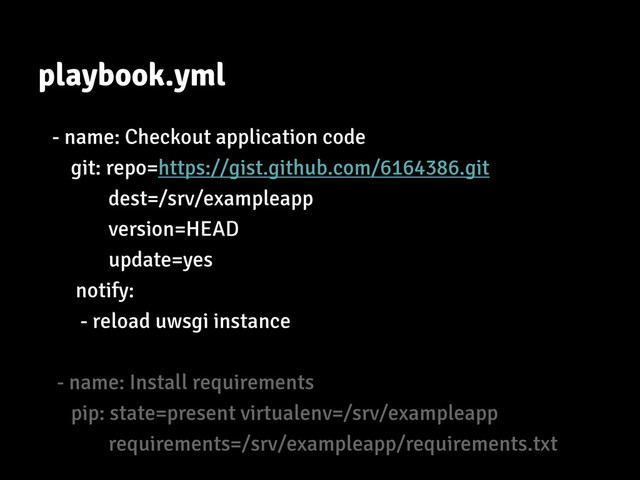 - name: Checkout application code
git: repo=https://gist.github.com/6164386.git
dest=/srv/exampleapp
version=HEAD
update=yes
notify:
- reload uwsgi instance
- name: Install requirements
pip: state=present virtualenv=/srv/exampleapp
requirements=/srv/exampleapp/requirements.txt
playbook.yml
