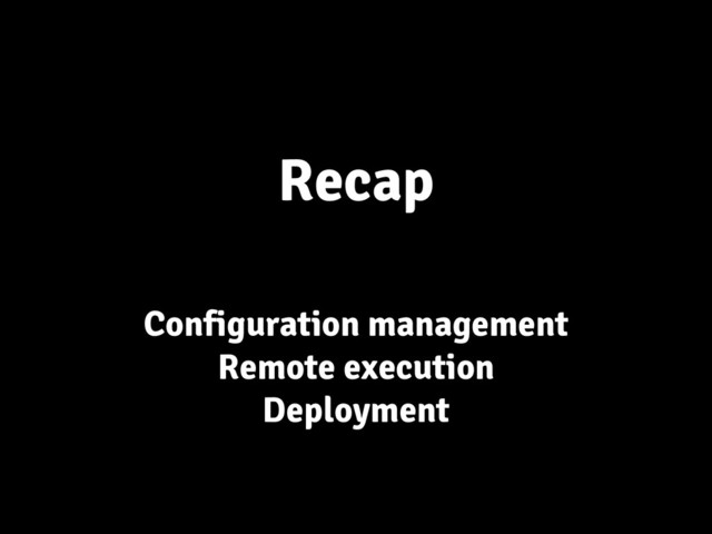 Recap
Configuration management
Remote execution
Deployment
