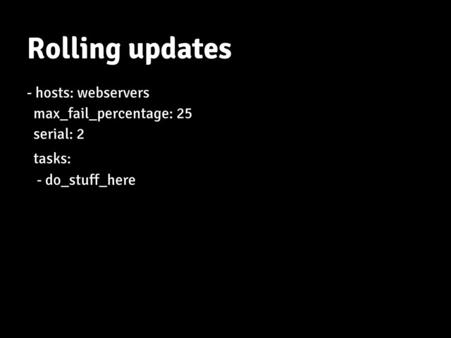 Rolling updates
- hosts: webservers
max_fail_percentage: 25
serial: 2
tasks:
- do_stuff_here
