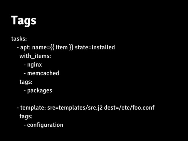 Tags
tasks:
- apt: name={{ item }} state=installed
with_items:
- nginx
- memcached
tags:
- packages
- template: src=templates/src.j2 dest=/etc/foo.conf
tags:
- configuration
