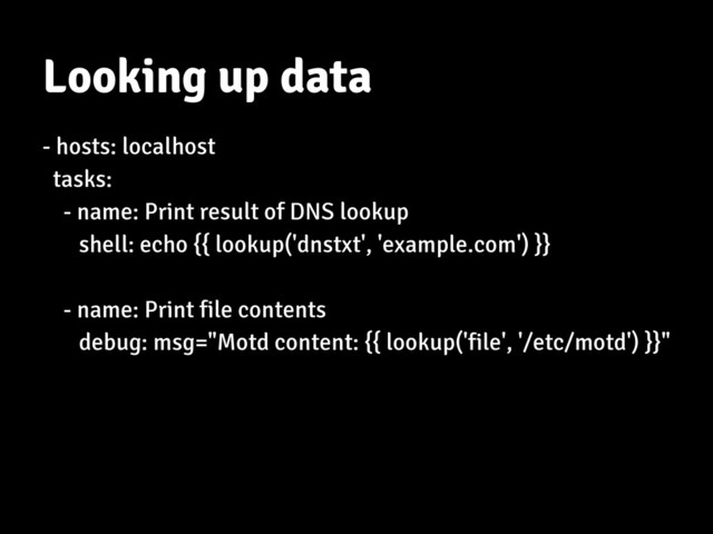 Looking up data
- hosts: localhost
tasks:
- name: Print result of DNS lookup
shell: echo {{ lookup('dnstxt', 'example.com') }}
- name: Print file contents
debug: msg="Motd content: {{ lookup('file', '/etc/motd') }}"
