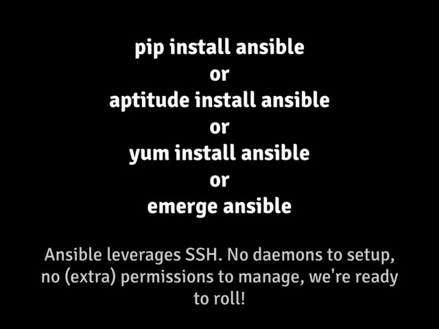 Ansible leverages SSH. No daemons to setup,
no (extra) permissions to manage, we're ready
to roll!
pip install ansible
or
aptitude install ansible
or
yum install ansible
or
emerge ansible
