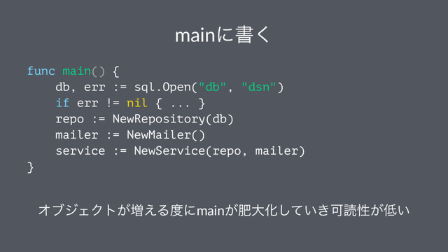 mainʹॻ͘
func main() {
db, err := sql.Open("db", "dsn")
if err != nil { ... }
repo := NewRepository(db)
mailer := NewMailer()
service := NewService(repo, mailer)
}
ΦϒδΣΫτ͕૿͑Δ౓ʹmain͕ංେԽ͍͖ͯ͠Մಡੑ͕௿͍
