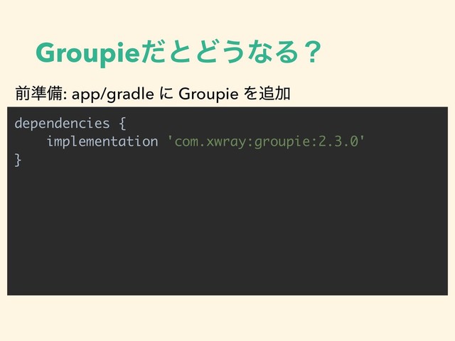 GroupieͩͱͲ͏ͳΔʁ
dependencies {
implementation 'com.xwray:groupie:2.3.0'
}
લ४උ: app/gradle ʹ Groupie Λ௥Ճ
