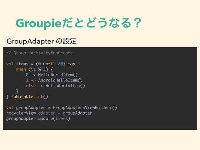 GroupieͩͱͲ͏ͳΔʁ
// GroupieActivity#onCreate
val items = (0 until 20).map {
when (it % 2) {
0 -> HelloWorldItem()
1 -> AndroidHelloItem()
else -> HelloWorldItem()
}
}.toMutableList()
val groupAdapter = GroupAdapter()
recyclerView.adapter = groupAdapter
groupAdapter.update(items)
GroupAdapter ͷઃఆ
