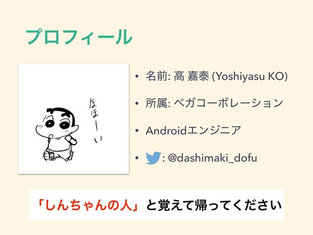 ϓϩϑΟʔϧ
ʮ͠ΜͪΌΜͷਓʯͱ֮͑ͯؼ͍ͬͯͩ͘͞
• ໊લ: ߴ Յହ (Yoshiyasu KO)
• ॴଐ: ϕΨίʔϙϨʔγϣϯ
• AndroidΤϯδχΞ
• : @dashimaki_dofu
