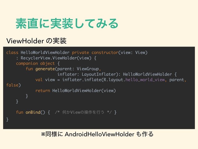 ૉ௚ʹ࣮૷ͯ͠ΈΔ
class HelloWorldViewHolder private constructor(view: View)
: RecyclerView.ViewHolder(view) {
companion object {
fun generate(parent: ViewGroup,
inflater: LayoutInflater): HelloWorldViewHolder {
val view = inflater.inflate(R.layout.hello_world_view, parent,
false)
return HelloWorldViewHolder(view)
}
}
fun onBind() { /* Կ͔Viewͷૢ࡞Λߦ͏ */ }
}
ViewHolder ͷ࣮૷
※ಉ༷ʹ AndroidHelloViewHolder ΋࡞Δ

