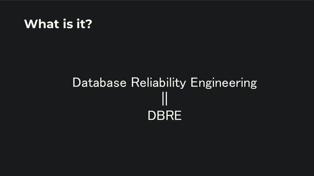 Database Reliability Engineering 
|| 
DBRE 
What is it?
