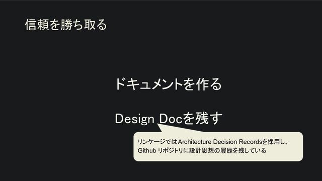 ドキュメントを作る 
 
Design Docを残す 
信頼を勝ち取る
リンケージではArchitecture Decision Recordsを採用し、
Github リポジトリに設計思想の履歴を残している
