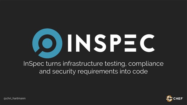 @chri_hartmann
InSpec turns infrastructure testing, compliance
and security requirements into code
