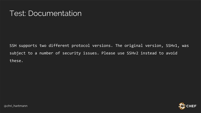 @chri_hartmann
Test: Documentation
SSH supports two different protocol versions. The original version, SSHv1, was
subject to a number of security issues. Please use SSHv2 instead to avoid
these.
