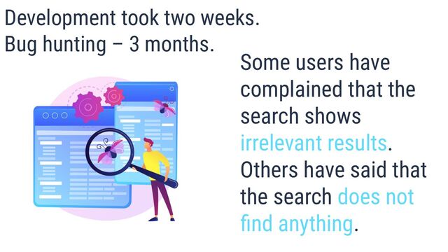 Some users have
complained that the
search shows
irrelevant results.
Others have said that
the search does not
ﬁnd anything.
Development took two weeks.
Bug hunting – 3 months.
