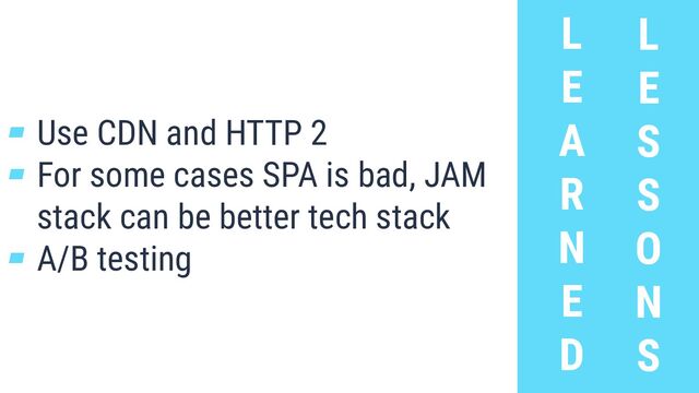 L
E
A
R
N
E
D
L
E
S
S
O
N
S
▰ Use CDN and HTTP 2
▰ For some cases SPA is bad, JAM
stack can be better tech stack
▰ A/B testing
