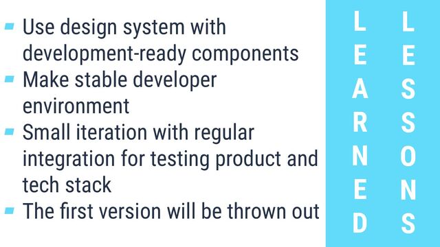 L
E
A
R
N
E
D
L
E
S
S
O
N
S
▰ Use design system with
development-ready components
▰ Make stable developer
environment
▰ Small iteration with regular
integration for testing product and
tech stack
▰ The ﬁrst version will be thrown out
