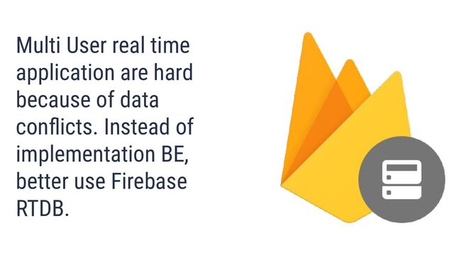 Multi User real time
application are hard
because of data
conﬂicts. Instead of
implementation BE,
better use Firebase
RTDB.
