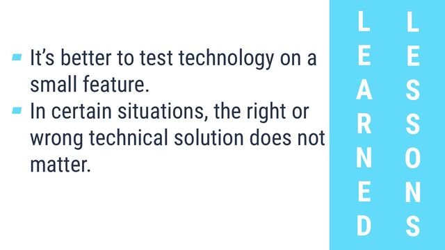 L
E
A
R
N
E
D
L
E
S
S
O
N
S
▰ It’s better to test technology on a
small feature.
▰ In certain situations, the right or
wrong technical solution does not
matter.
