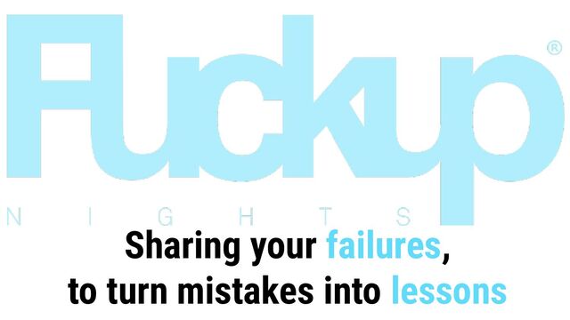 Sharing your failures,
to turn mistakes into lessons
