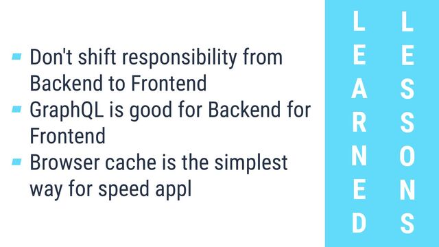 L
E
A
R
N
E
D
L
E
S
S
O
N
S
▰ Don't shift responsibility from
Backend to Frontend
▰ GraphQL is good for Backend for
Frontend
▰ Browser cache is the simplest
way for speed appl
