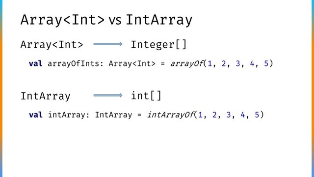 Array vs IntArray
Array Integer[]
IntArray int[]
val intArray: IntArray = intArrayOf(1, 2, 3, 4, 5)
val arrayOfInts: Array = arrayOf(1, 2, 3, 4, 5)
