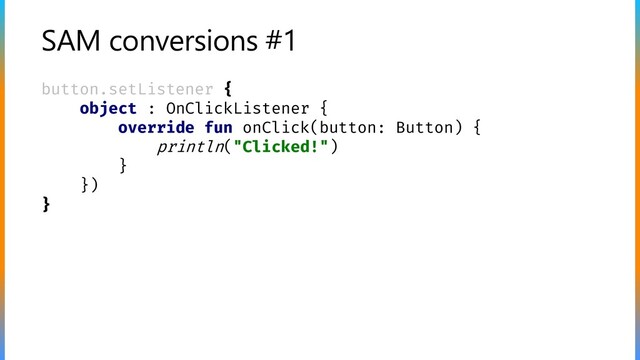 SAM conversions #1
button.setListener {
object : OnClickListener {
override fun onClick(button: Button) {
println("Clicked!")
}
})
}

