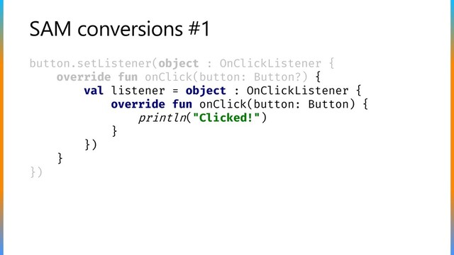 SAM conversions #1
button.setListener(object : OnClickListener {
override fun onClick(button: Button?) {
val listener = object : OnClickListener {
override fun onClick(button: Button) {
println("Clicked!")
}
})
}
})
