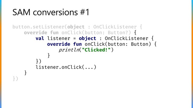 SAM conversions #1
button.setListener(object : OnClickListener {
override fun onClick(button: Button?) {
val listener = object : OnClickListener {
override fun onClick(button: Button) {
println("Clicked!")
}
})
listener.onClick(...)
}
})
