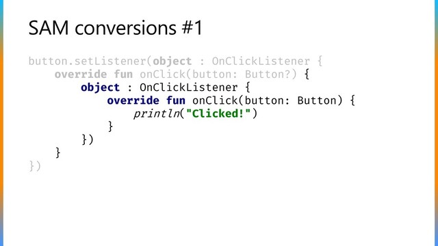 SAM conversions #1
button.setListener(object : OnClickListener {
override fun onClick(button: Button?) {
object : OnClickListener {
override fun onClick(button: Button) {
println("Clicked!")
}
})
}
})
