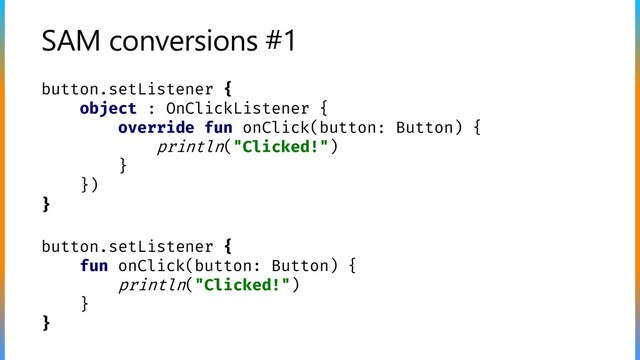 SAM conversions #1
button.setListener {
object : OnClickListener {
override fun onClick(button: Button) {
println("Clicked!")
}
})
}
button.setListener {
fun onClick(button: Button) {
println("Clicked!")
}
}
