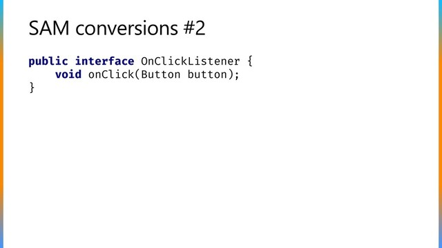 SAM conversions #2
public interface OnClickListener {
void onClick(Button button);
}

