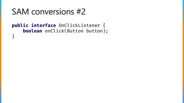 SAM conversions #2
public interface OnClickListener {
boolean onClick(Button button);
}
