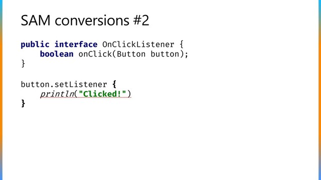 SAM conversions #2
public interface OnClickListener {
boolean onClick(Button button);
}
button.setListener {
println("Clicked!")
}
