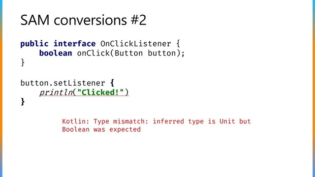 SAM conversions #2
public interface OnClickListener {
boolean onClick(Button button);
}
button.setListener {
println("Clicked!")
}
Kotlin: Type mismatch: inferred type is Unit but
Boolean was expected
