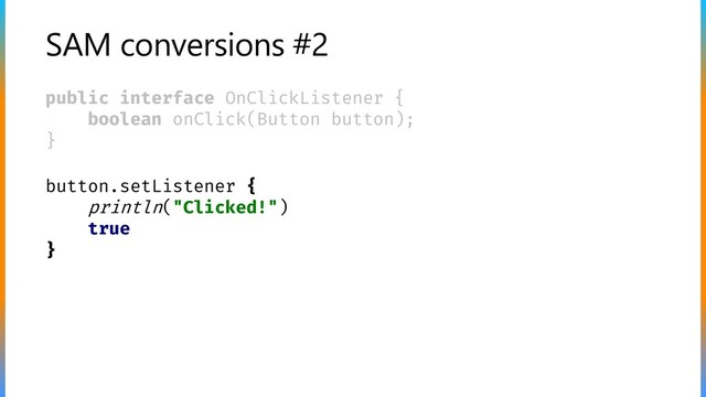 SAM conversions #2
public interface OnClickListener {
boolean onClick(Button button);
}
button.setListener {
println("Clicked!")
true
}

