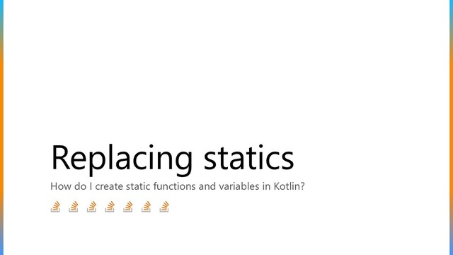 Replacing statics
How do I create static functions and variables in Kotlin?
