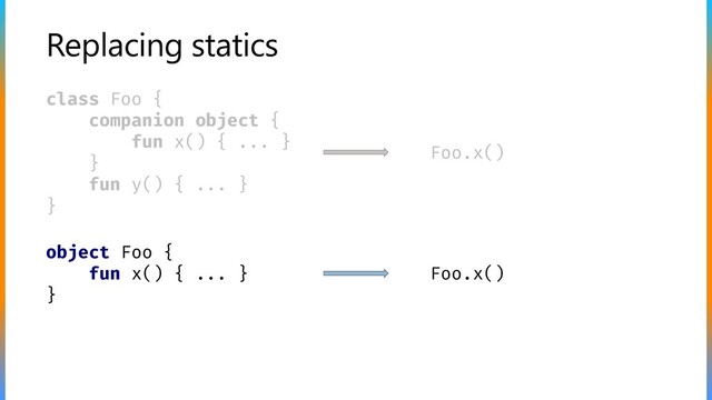 Replacing statics
class Foo {
companion object {
fun x() { ... }
}
fun y() { ... }
}
object Foo {
fun x() { ... }
}
Foo.x()
Foo.x()

