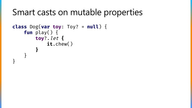 Smart casts on mutable properties
class Dog(var toy: Toy? = null) {
fun play() {
toy?.let {
it.chew()
}
}
}
