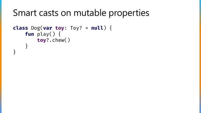 Smart casts on mutable properties
class Dog(var toy: Toy? = null) {
fun play() {
toy?.chew()
}
}
