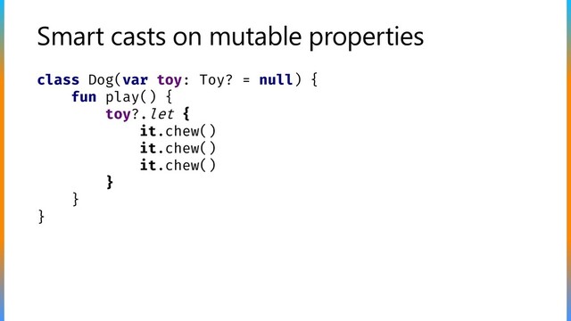 Smart casts on mutable properties
class Dog(var toy: Toy? = null) {
fun play() {
toy?.let {
it.chew()
it.chew()
it.chew()
}
}
}
