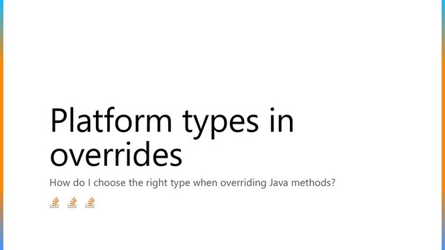 Platform types in
overrides
How do I choose the right type when overriding Java methods?
