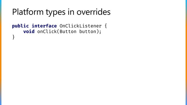 Platform types in overrides
public interface OnClickListener {
void onClick(Button button);
}
