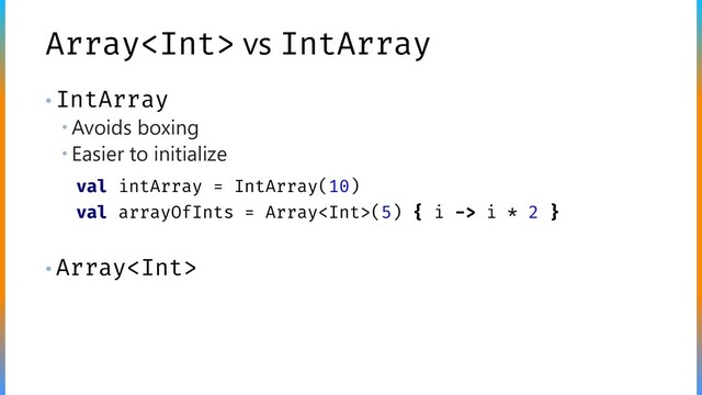 Array vs IntArray
• IntArray
 Avoids boxing
 Easier to initialize
• Array
val intArray = IntArray(10)
val arrayOfInts = Array(5) { i -> i * 2 }
