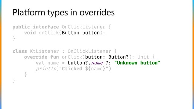 Platform types in overrides
public interface OnClickListener {
void onClick(Button button);
}
class KtListener : OnClickListener {
override fun onClick(button: Button?): Unit {
val name = button?.name ?: "Unknown button"
println("Clicked ${name}")
}
}
