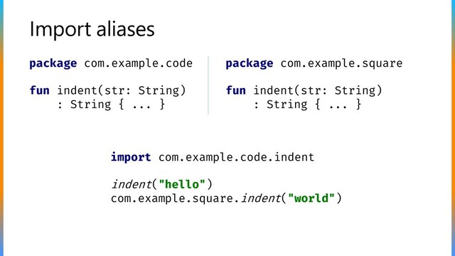 Import aliases
package com.example.code
fun indent(str: String)
: String { ... }
package com.example.square
fun indent(str: String)
: String { ... }
import com.example.code.indent
indent("hello")
com.example.square.indent("world")
