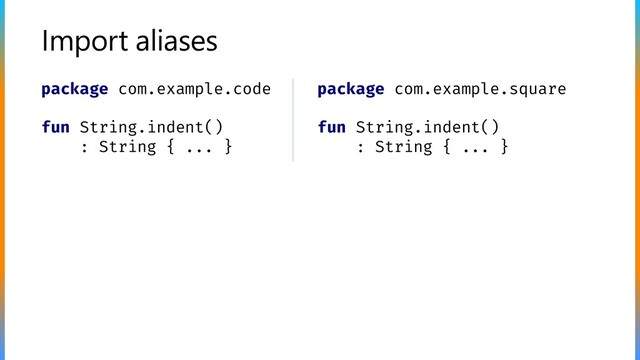 Import aliases
package com.example.code
fun String.indent()
: String { ... }
package com.example.square
fun String.indent()
: String { ... }
